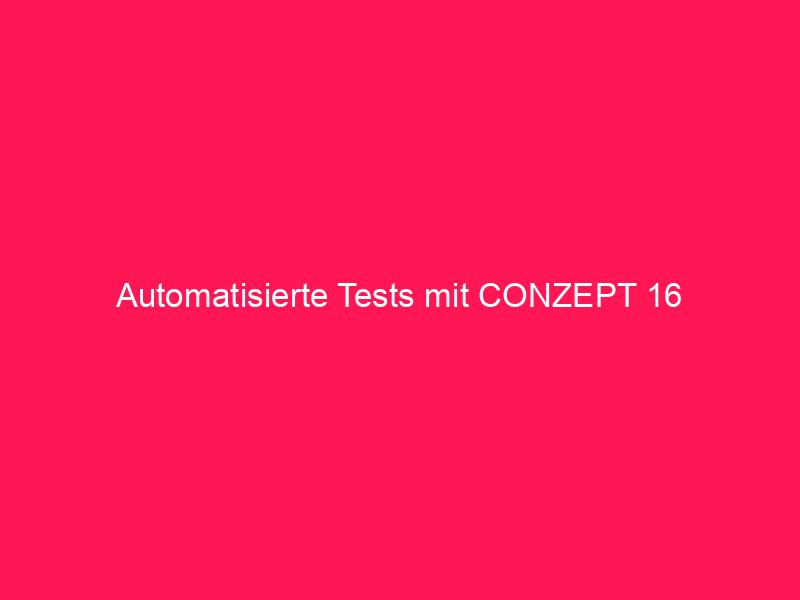 Automatisierte Tests mit conzept 16 | conzept 16 Blog