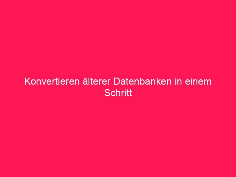 Konvertieren älterer Datenbanken in einem Schritt | conzept 16 Blog