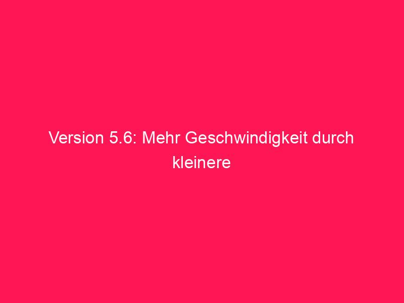 Version 5.6 – mehr Geschwindigkeit durch kleinere Datensätze